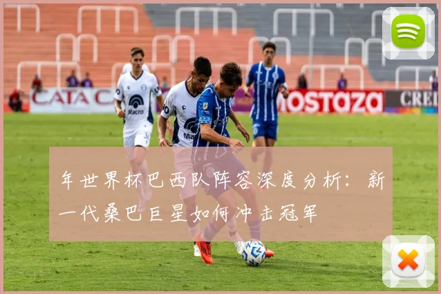 年世界杯巴西队阵容深度分析：新一代桑巴巨星如何冲击冠军