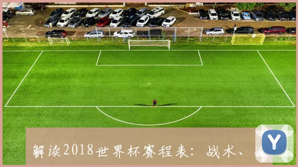 解读2018世界杯赛程表：战术、冷门与传奇诞生的时刻