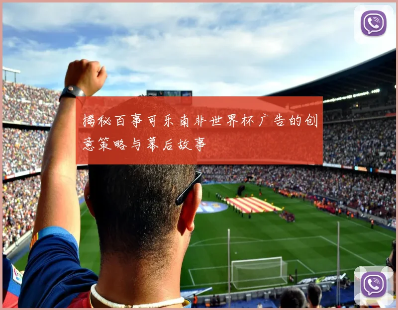 揭秘百事可乐南非世界杯广告的创意策略与幕后故事
