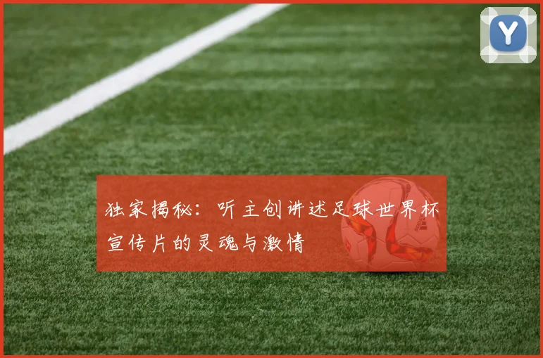 独家揭秘：听主创讲述足球世界杯宣传片的灵魂与激情