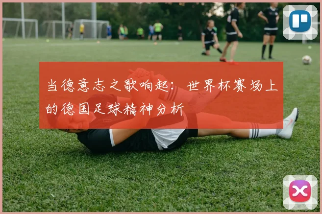 当德意志之歌响起：世界杯赛场上的德国足球精神分析