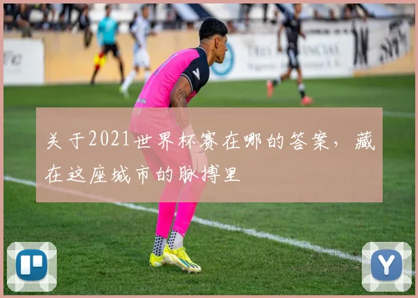 关于2021世界杯赛在哪的答案，藏在这座城市的脉搏里