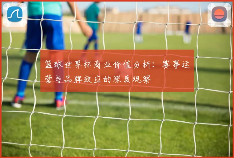 篮球世界杯商业价值分析：赛事运营与品牌效应的深度观察