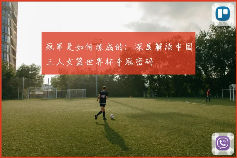 冠军是如何炼成的：深度解读中国三人女篮世界杯夺冠密码