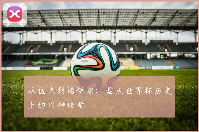 从佐夫到诺伊尔：盘点世界杯历史上的门神传奇