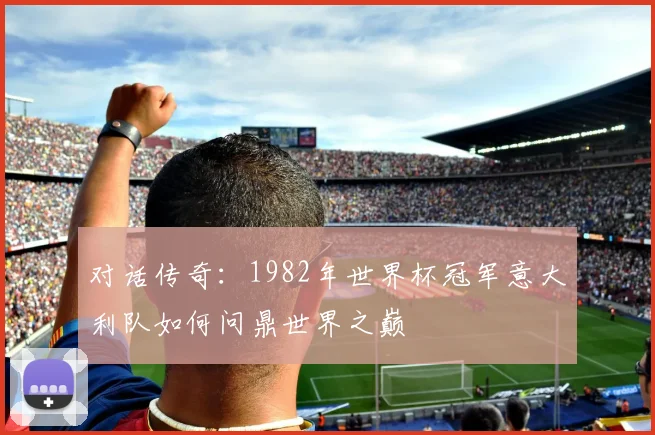 对话传奇：1982年世界杯冠军意大利队如何问鼎世界之巅