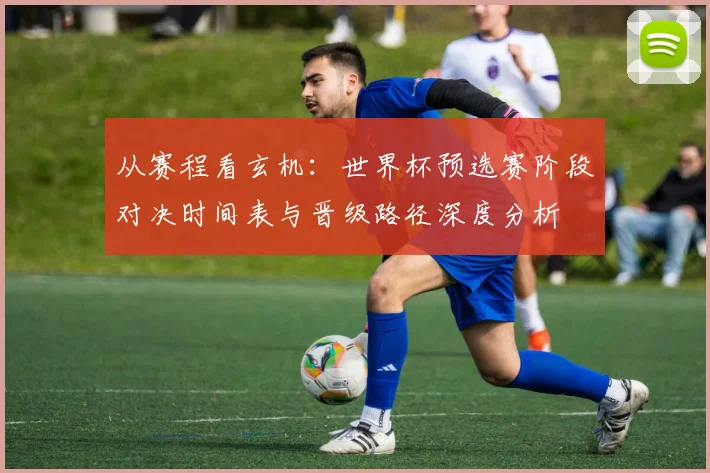 从赛程看玄机：世界杯预选赛阶段对决时间表与晋级路径深度分析