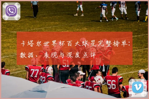 卡塔尔世界杯百大球星完整榜单：数据、表现与深度点评