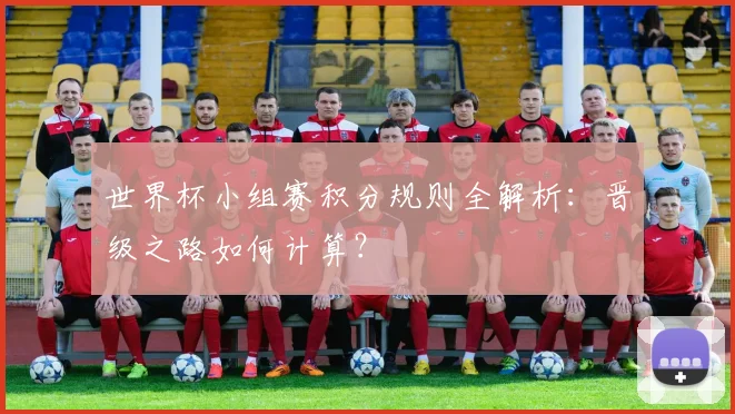 世界杯小组赛积分规则全解析：晋级之路如何计算？