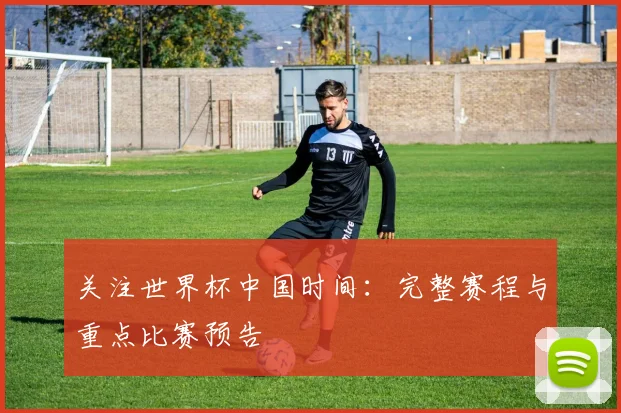 关注世界杯中国时间：完整赛程与重点比赛预告