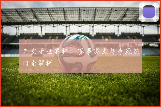 年女子世界杯：赛事亮点与夺冠热门全解析