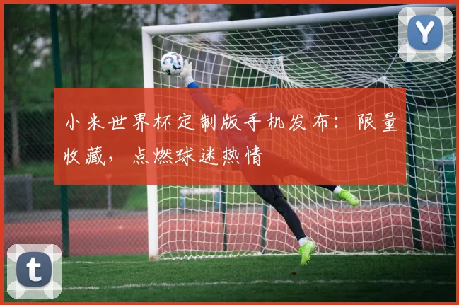 小米世界杯定制版手机发布：限量收藏，点燃球迷热情
